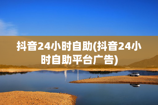 抖音24小时自助(抖音24小时自助平台广告)